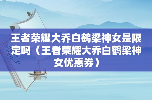 王者荣耀大乔白鹤梁神女是限定吗（王者荣耀大乔白鹤梁神 *** 惠券）