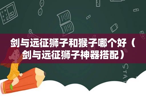 剑与远征狮子和猴子哪个好（剑与远征狮子神器搭配）