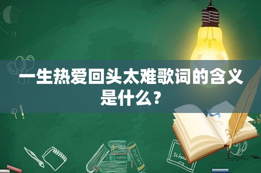 一生热爱回头太难歌词的含义是什么？