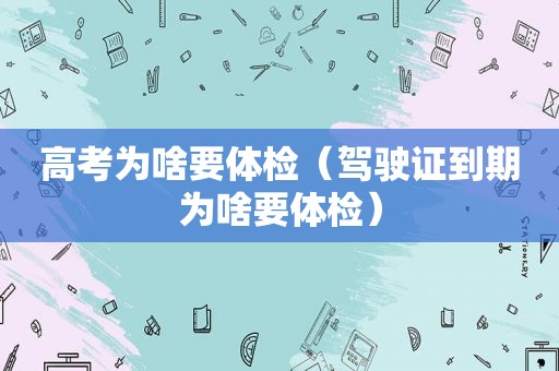 高考为啥要体检（驾驶证到期为啥要体检）