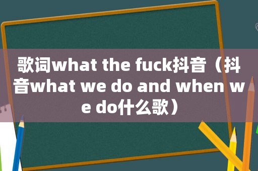 歌词what the fuсk抖音（抖音what we do and when we do什么歌）