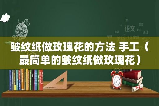 皱纹纸做玫瑰花的方法 手工（最简单的皱纹纸做玫瑰花）