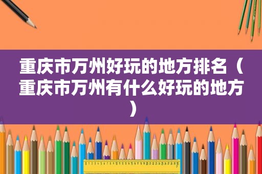 重庆市万州好玩的地方排名（重庆市万州有什么好玩的地方）