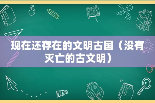 现在还存在的文明古国（没有灭亡的古文明）
