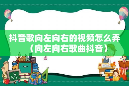 抖音歌向左向右的视频怎么弄（向左向右歌曲抖音）