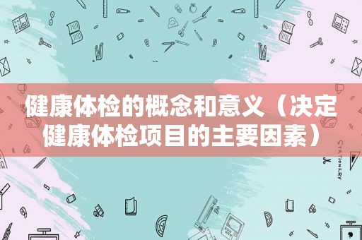 健康体检的概念和意义（决定健康体检项目的主要因素）
