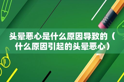 头晕恶心是什么原因导致的（什么原因引起的头晕恶心）