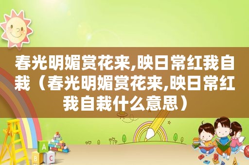春光明媚赏花来,映日常红我自栽（春光明媚赏花来,映日常红我自栽什么意思）