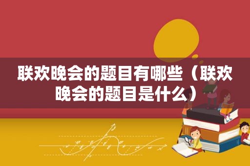 联欢晚会的题目有哪些（联欢晚会的题目是什么）