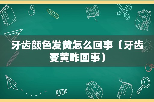 牙齿颜色发黄怎么回事（牙齿变黄咋回事）