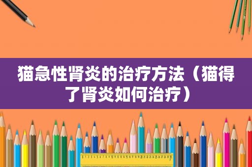 猫急性肾炎的治疗方法（猫得了肾炎如何治疗）