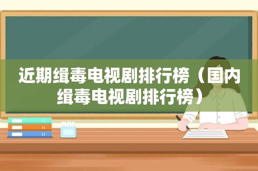 近期缉毒电视剧排行榜（国内缉毒电视剧排行榜）
