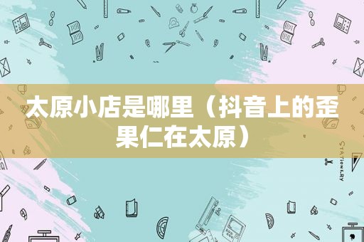 太原小店是哪里（抖音上的歪果仁在太原）