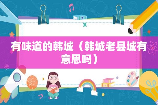 有味道的韩城（韩城老县城有意思吗）
