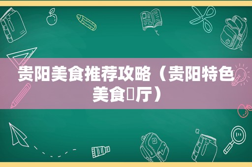 贵阳美食推荐攻略（贵阳特色美食歺厅）
