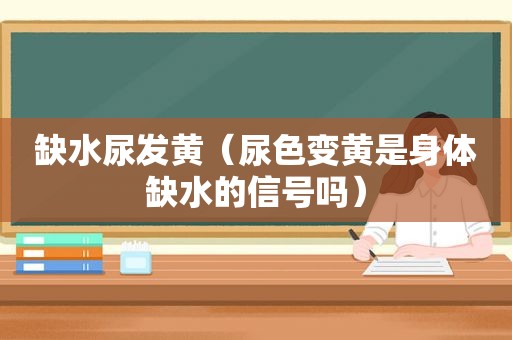 缺水尿发黄（尿色变黄是身体缺水的信号吗）