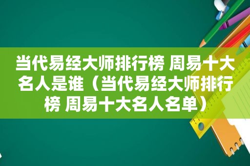 当代易经大师排行榜 周易十大名人是谁（当代易经大师排行榜 周易十大名人名单）
