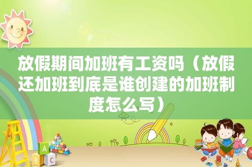 放假期间加班有工资吗（放假还加班到底是谁创建的加班制度怎么写）