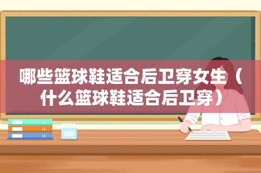 哪些篮球鞋适合后卫穿女生（什么篮球鞋适合后卫穿）