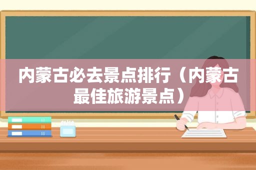 内蒙古必去景点排行（内蒙古最佳旅游景点）
