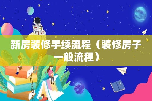 新房装修手续流程（装修房子一般流程）