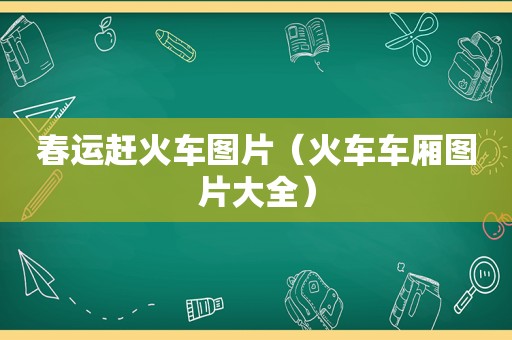 春运赶火车图片（火车车厢图片大全）