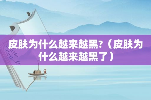 皮肤为什么越来越黑?（皮肤为什么越来越黑了）