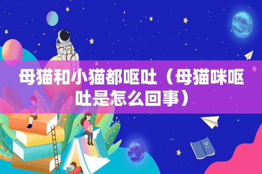 母猫和小猫都呕吐（母猫咪呕吐是怎么回事）