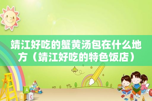 靖江好吃的蟹黄汤包在什么地方（靖江好吃的特色饭店）