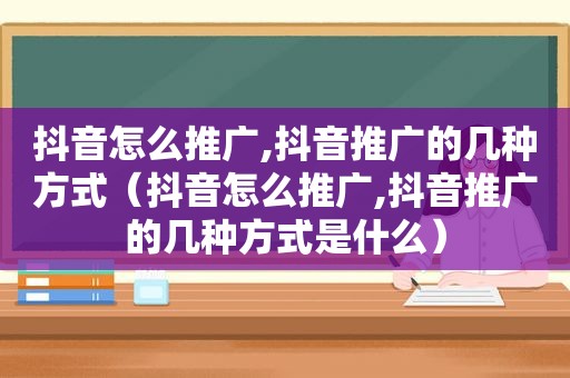 抖音怎么推广,抖音推广的几种方式（抖音怎么推广,抖音推广的几种方式是什么）