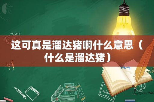 这可真是溜达猪啊什么意思（什么是溜达猪）