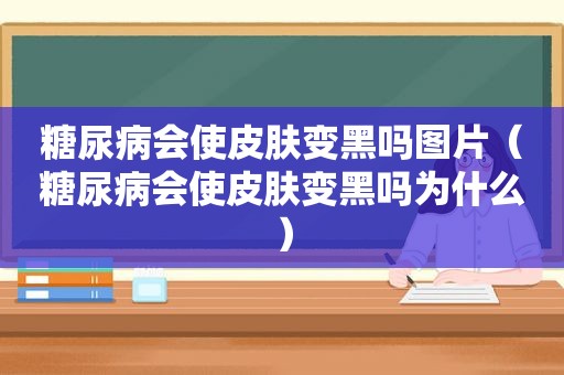 糖尿病会使皮肤变黑吗图片（糖尿病会使皮肤变黑吗为什么）