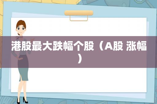 港股最大跌幅个股（A股 涨幅）
