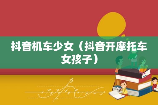 抖音机车少女（抖音开摩托车女孩子）