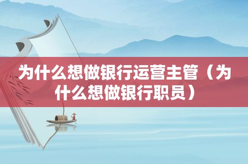 为什么想做银行运营主管（为什么想做银行职员）
