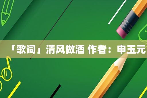 「歌词」清风做酒 作者：申玉元