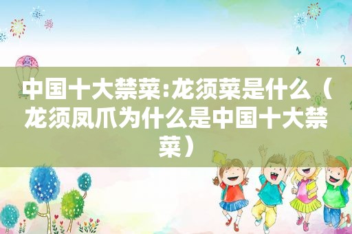 中国十大禁菜:龙须菜是什么（龙须凤爪为什么是中国十大禁菜）
