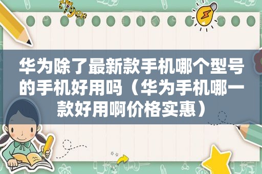 华为除了最新款手机哪个型号的手机好用吗（华为手机哪一款好用啊价格实惠）
