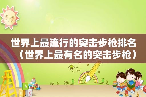 世界上最流行的突击步枪排名（世界上最有名的突击步枪）