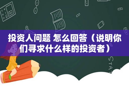 投资人问题 怎么回答（说明你们寻求什么样的投资者）
