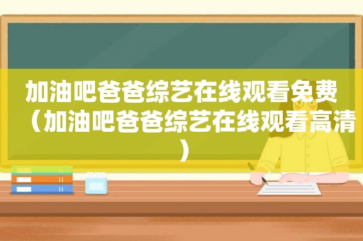 加油吧爸爸综艺在线观看免费（加油吧爸爸综艺在线观看高清）