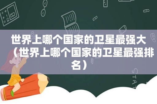 世界上哪个国家的卫星最强大（世界上哪个国家的卫星最强排名）