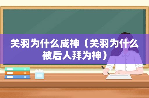关羽为什么成神（关羽为什么被后人拜为神）