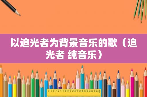 以追光者为背景音乐的歌（追光者 纯音乐）