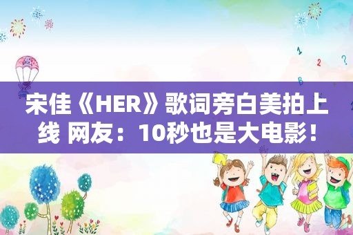 宋佳《HER》歌词旁白美拍上线 网友：10秒也是大电影！