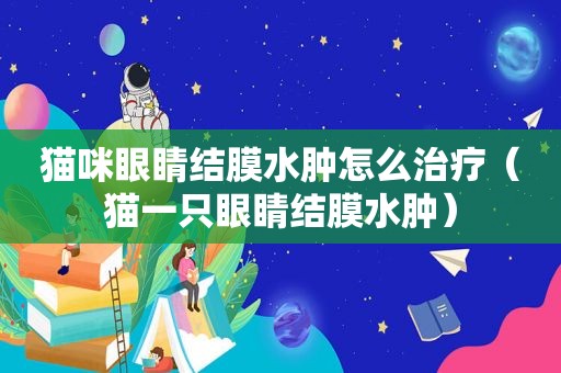 猫咪眼睛结膜水肿怎么治疗（猫一只眼睛结膜水肿）