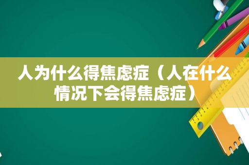 人为什么得焦虑症（人在什么情况下会得焦虑症）