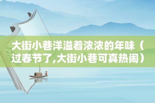 大街小巷洋溢着浓浓的年味（过春节了,大街小巷可真热闹）