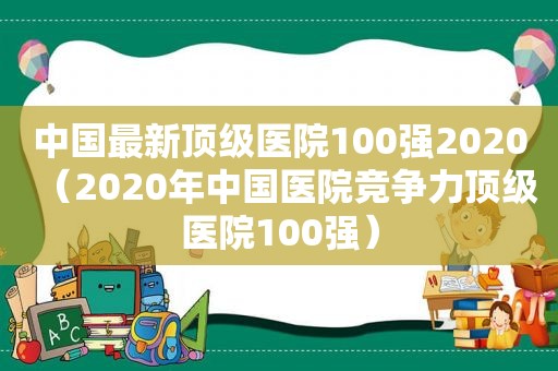 中国最新顶级医院100强2020（2020年中国医院竞争力顶级医院100强）