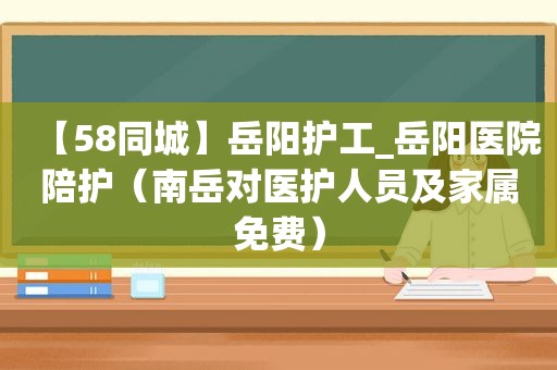 【58同城】岳阳护工_岳阳医院陪护（南岳对医护人员及家属免费）
